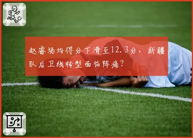 赵睿场均得分下滑至12.3分,新疆队后卫线转型面临阵痛?