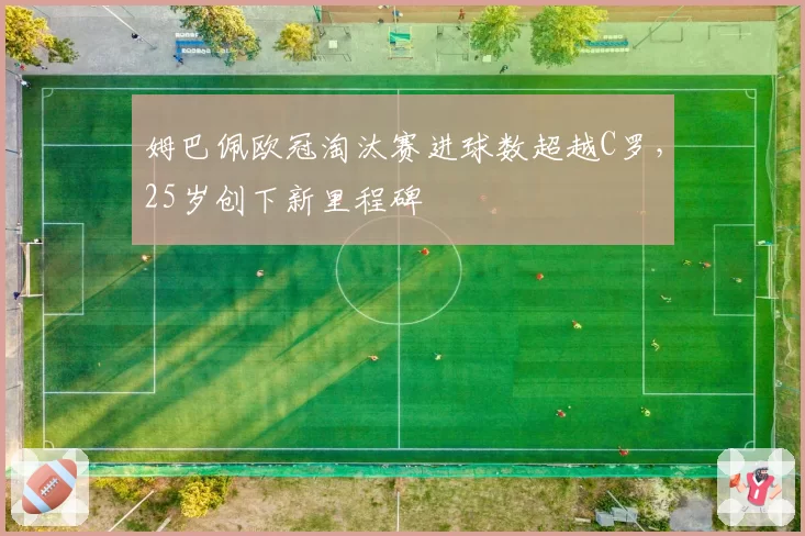 姆巴佩欧冠淘汰赛进球数超越C罗，25岁创下新里程碑