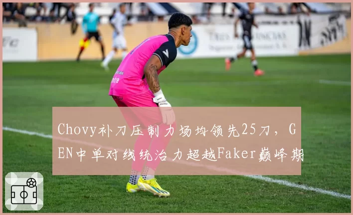 Chovy补刀压制力场均领先25刀，GEN中单对线统治力超越Faker巅峰期