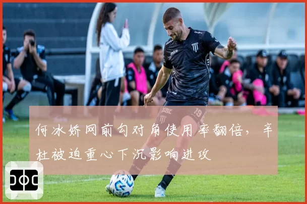 何冰娇网前勾对角使用率翻倍,辛杜被迫重心下沉影响进攻