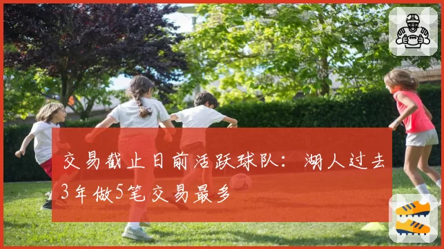 交易截止日前活跃球队:湖人过去3年做5笔交易最多