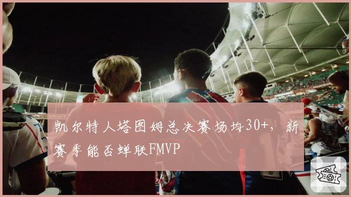凯尔特人塔图姆总决赛场均30+，新赛季能否蝉联FMVP