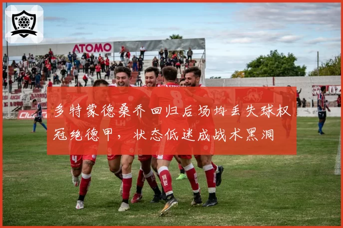 多特蒙德桑乔回归后场均丢失球权冠绝德甲，状态低迷成战术黑洞