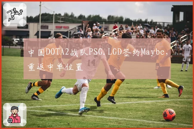 中国DOTA2战队PSG.LGD签约Maybe,重返中单位置