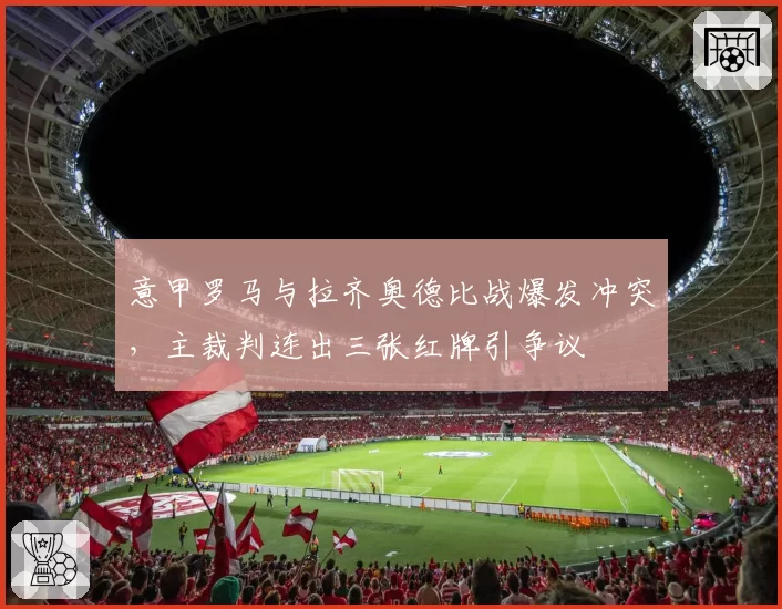 意甲罗马与拉齐奥德比战爆发冲突,主裁判连出三张红牌引争议