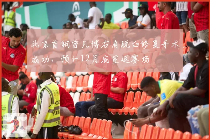 北京首钢曾凡博右肩脱臼修复手术成功，预计12月底重返赛场