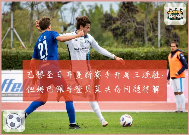 巴黎圣日耳曼新赛季开局三连胜,但姆巴佩与登贝莱共存问题待解