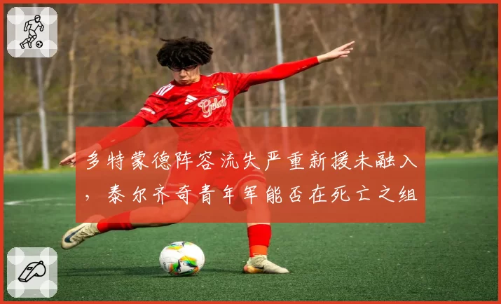 多特蒙德阵容流失严重新援未融入，泰尔齐奇青年军能否在死亡之组突围？