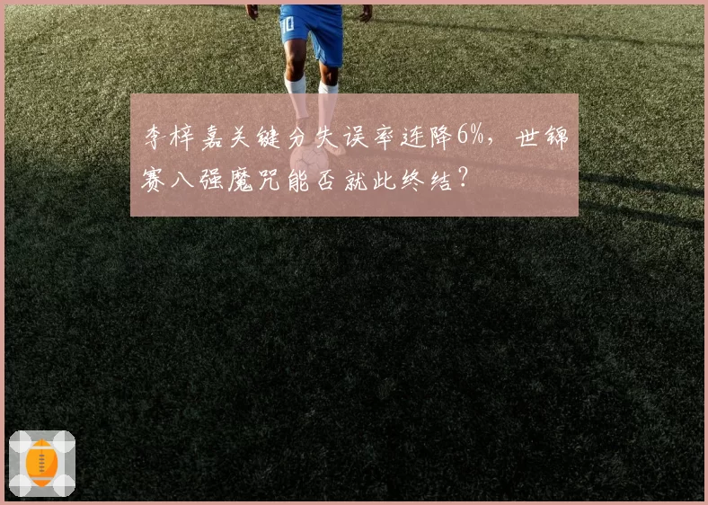李梓嘉关键分失误率连降6%，世锦赛八强魔咒能否就此终结？