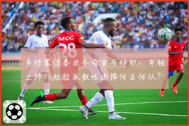 多特蒙德泰尔齐奇宣布辞职，年轻主帅vs经验派教练选择何去何从？