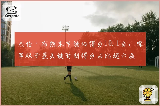 杰伦·布朗末节场均得分10.1分，绿军双子星关键时刻得分占比超六成