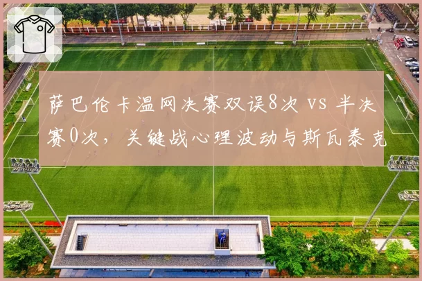 萨巴伦卡温网决赛双误8次 vs 半决赛0次，关键战心理波动与斯瓦泰克稳定发挥形成反差