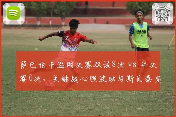 萨巴伦卡温网决赛双误8次 vs 半决赛0次,关键战心理波动与斯瓦泰克稳定发挥形成反差