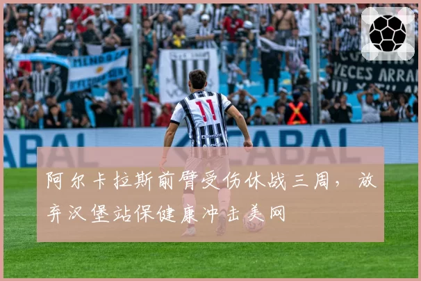 阿尔卡拉斯前臂受伤休战三周，放弃汉堡站保健康冲击美网