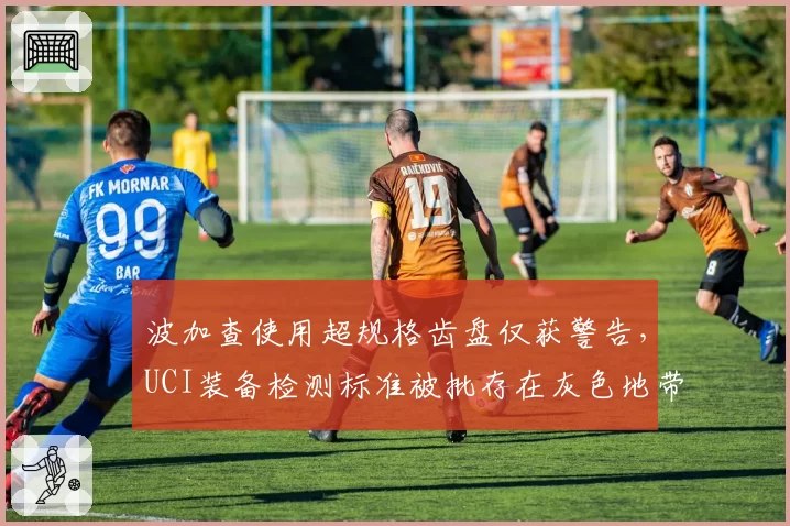 波加查使用超规格齿盘仅获警告，UCI装备检测标准被批存在灰色地带