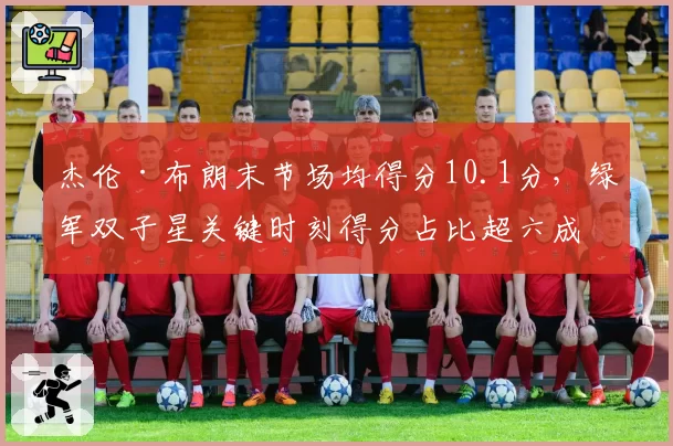 杰伦·布朗末节场均得分10.1分,绿军双子星关键时刻得分占比超六成