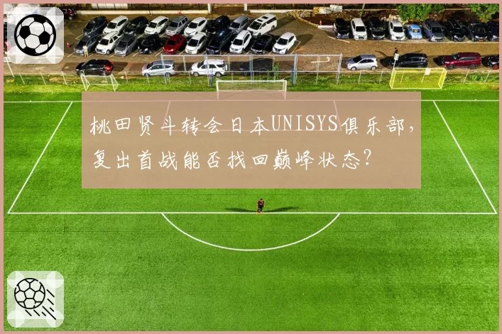 桃田贤斗转会日本UNISYS俱乐部，复出首战能否找回巅峰状态？