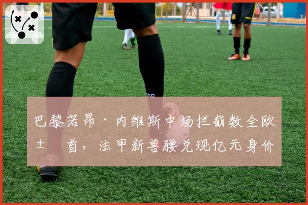 巴黎若昂·内维斯中场拦截数全欧居首，法甲新兽腰兑现亿元身价