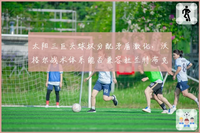 太阳三巨头球权分配矛盾激化，沃格尔战术体系能否兼容杜兰特布克比尔