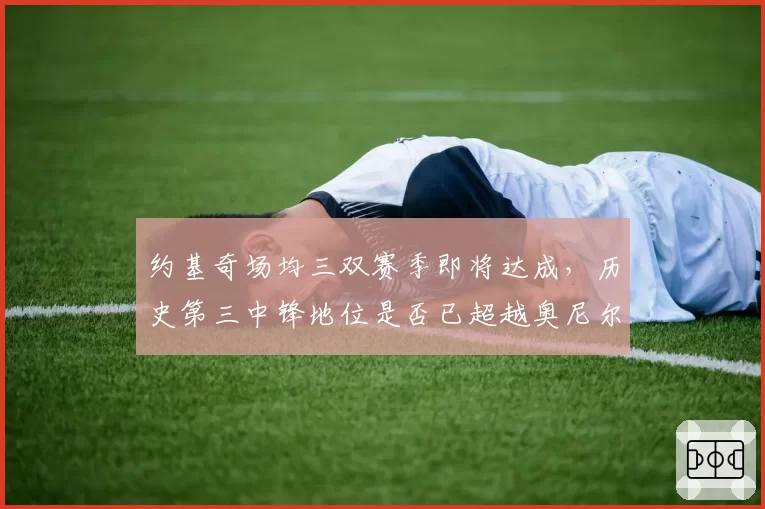 约基奇场均三双赛季即将达成，历史第三中锋地位是否已超越奥尼尔？