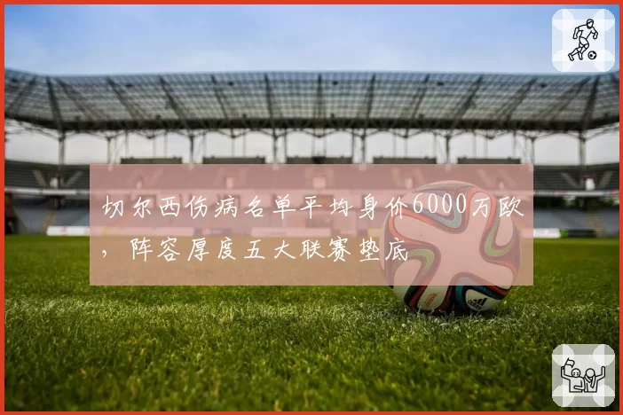 切尔西伤病名单平均身价6000万欧，阵容厚度五大联赛垫底