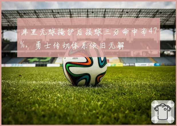 库里无球掩护后接球三分命中率47%，勇士传切体系依旧无解