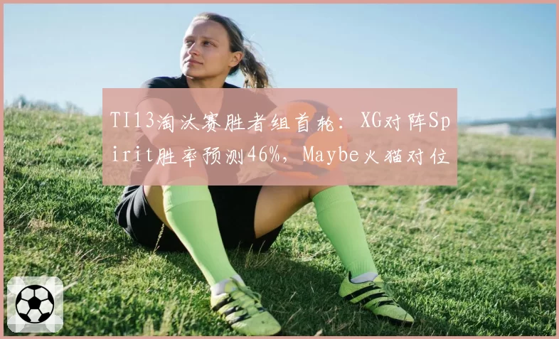 TI13淘汰赛胜者组首轮：XG对阵Spirit胜率预测46%，Maybe火猫对位拉尔成破局关键__br_