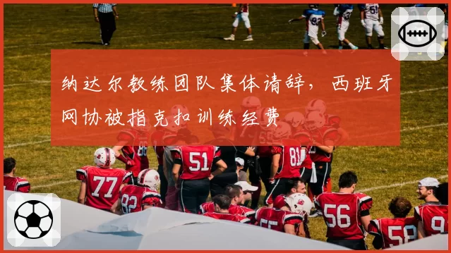 纳达尔教练团队集体请辞，西班牙网协被指克扣训练经费