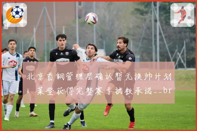 北京首钢管理层确认暂无换帅计划,莱登获得完整赛季执教承诺__br_