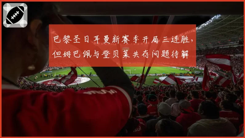 巴黎圣日耳曼新赛季开局三连胜，但姆巴佩与登贝莱共存问题待解