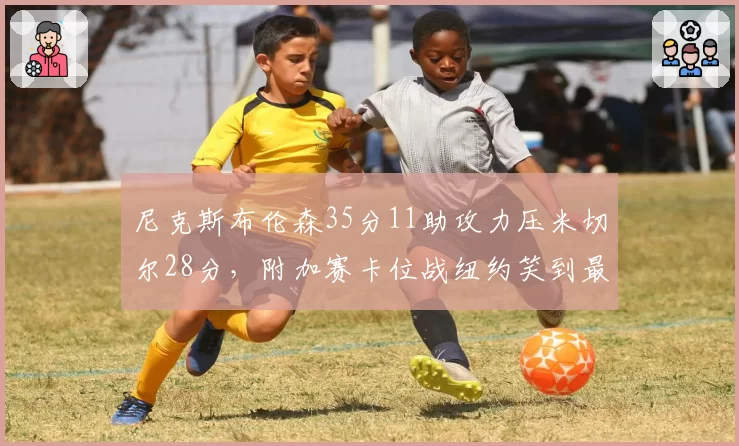 尼克斯布伦森35分11助攻力压米切尔28分，附加赛卡位战纽约笑到最后