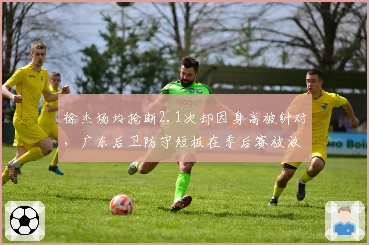 徐杰场均抢断2.1次却因身高被针对，广东后卫防守短板在季后赛被放大？