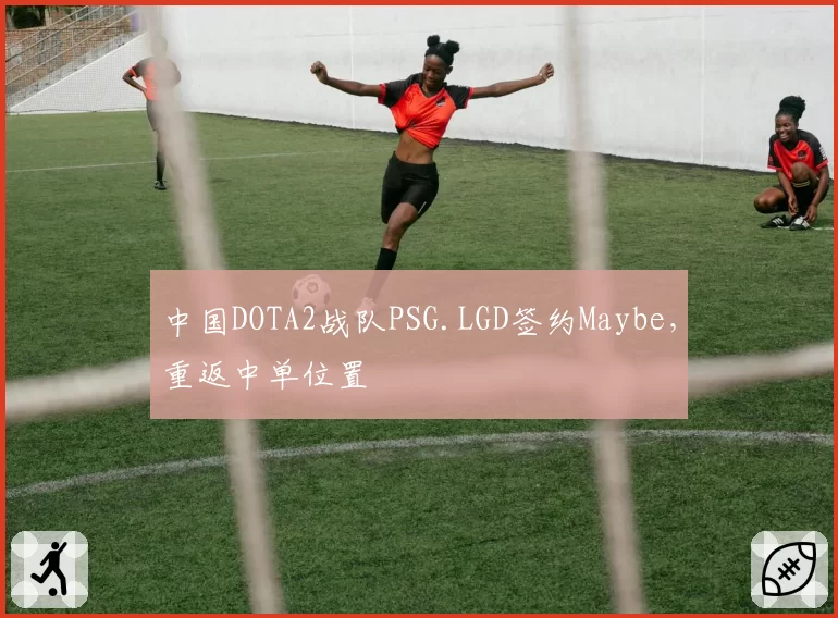中国DOTA2战队PSG.LGD签约Maybe，重返中单位置