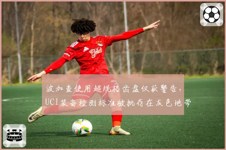 波加查使用超规格齿盘仅获警告,UCI装备检测标准被批存在灰色地带
