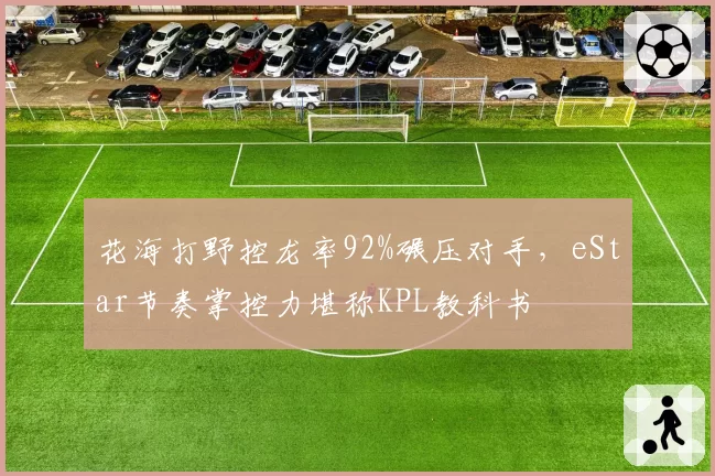 花海打野控龙率92%碾压对手，eStar节奏掌控力堪称KPL教科书