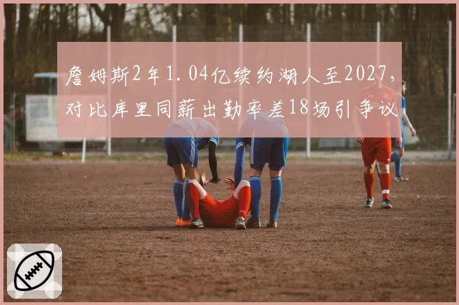 詹姆斯2年1.04亿续约湖人至2027,对比库里同薪出勤率差18场引争议