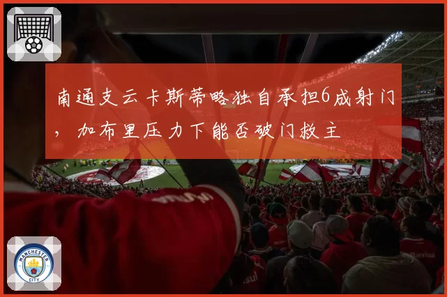 南通支云卡斯蒂略独自承担6成射门，加布里压力下能否破门救主