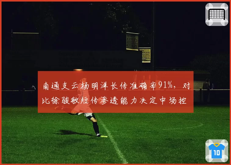 南通支云杨明洋长传准确率91%，对比徐骏敏短传渗透能力决定中场控制力