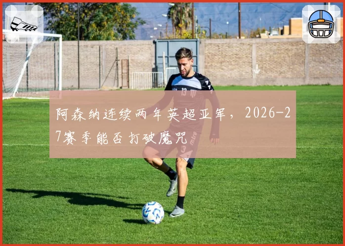 阿森纳连续两年英超亚军,2026-27赛季能否打破魔咒