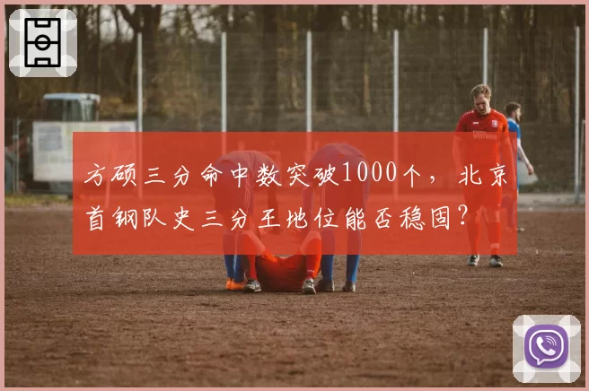 方硕三分命中数突破1000个,北京首钢队史三分王地位能否稳固?