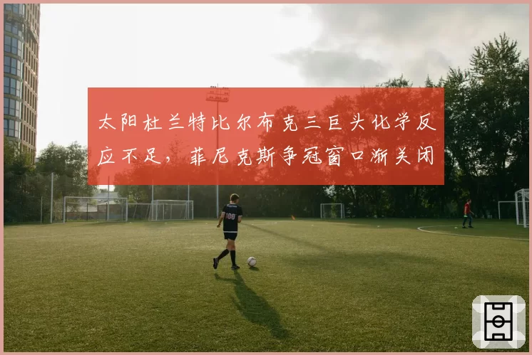 太阳杜兰特比尔布克三巨头化学反应不足，菲尼克斯争冠窗口渐关闭