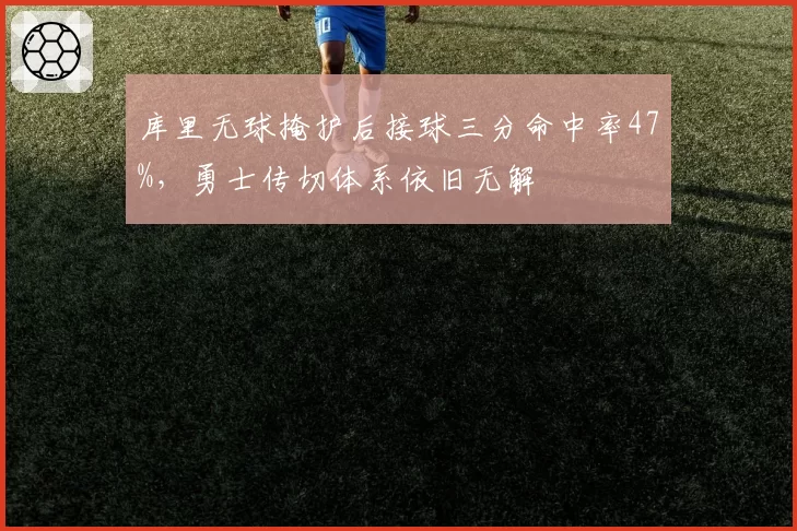 库里无球掩护后接球三分命中率47%，勇士传切体系依旧无解