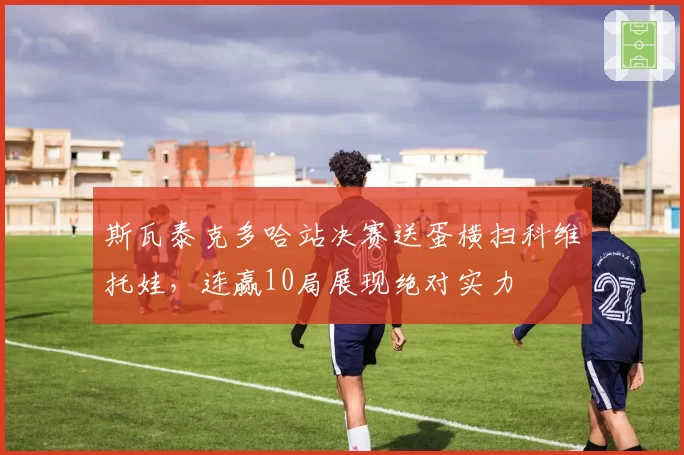 斯瓦泰克多哈站决赛送蛋横扫科维托娃，连赢10局展现绝对实力