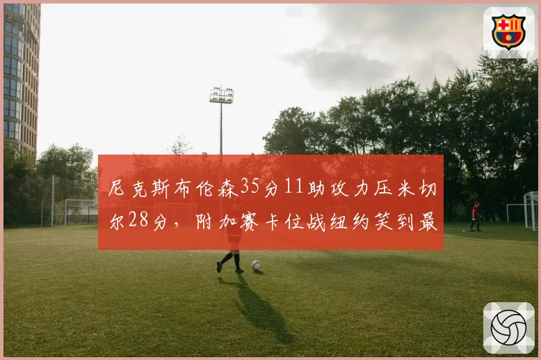 尼克斯布伦森35分11助攻力压米切尔28分,附加赛卡位战纽约笑到最后