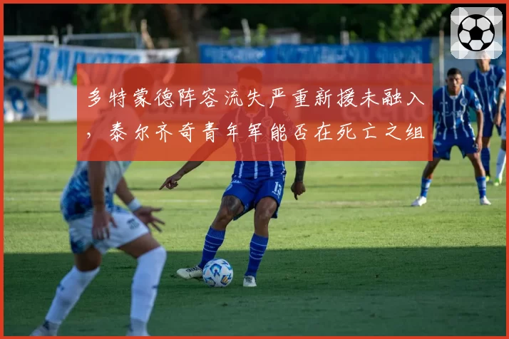 多特蒙德阵容流失严重新援未融入,泰尔齐奇青年军能否在死亡之组突围?