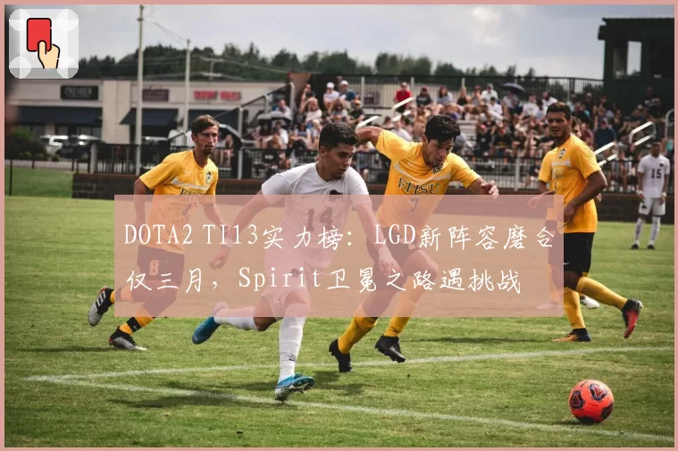 DOTA2 TI13实力榜：LGD新阵容磨合仅三月，Spirit卫冕之路遇挑战