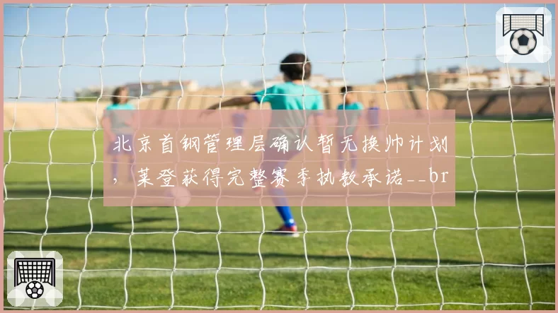 北京首钢管理层确认暂无换帅计划，莱登获得完整赛季执教承诺__br_