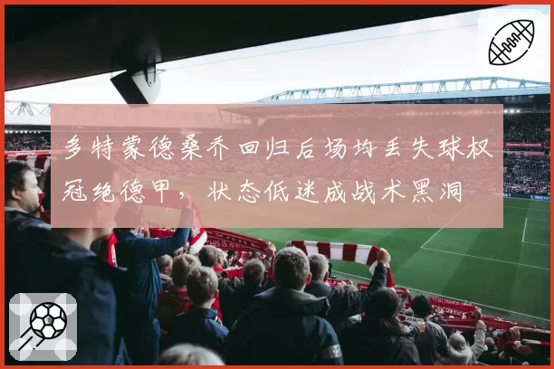 多特蒙德桑乔回归后场均丢失球权冠绝德甲，状态低迷成战术黑洞