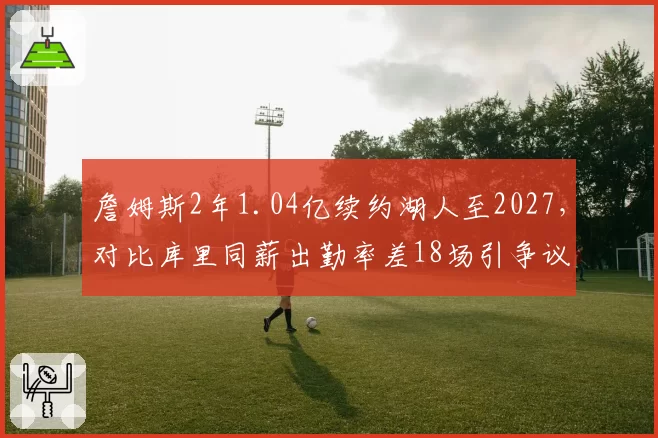 詹姆斯2年1.04亿续约湖人至2027,对比库里同薪出勤率差18场引争议